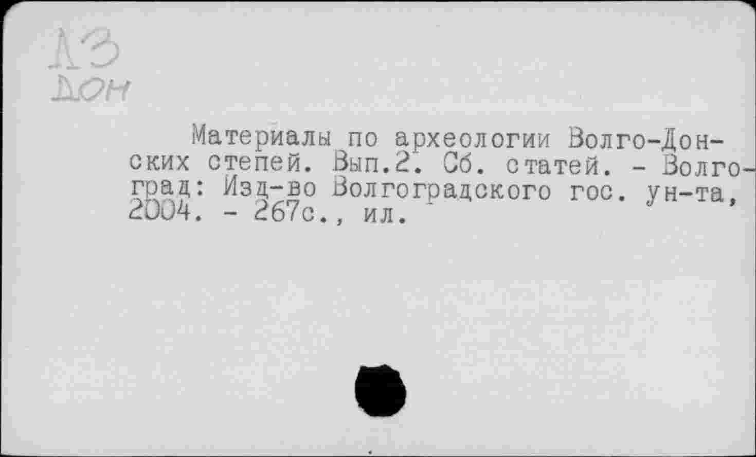 ﻿Материалы по археологии Волго-Донских степей. Вып.2. Сб. статей. - Волго град: Изд-во Волгоградского гос. ун-та, 2ÜU4. - 267с., ил.